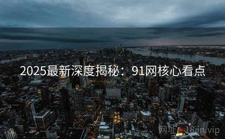 2025最新深度揭秘：91网核心看点