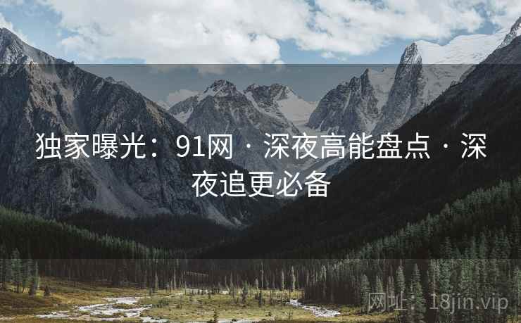 独家曝光：91网 · 深夜高能盘点 · 深夜追更必备