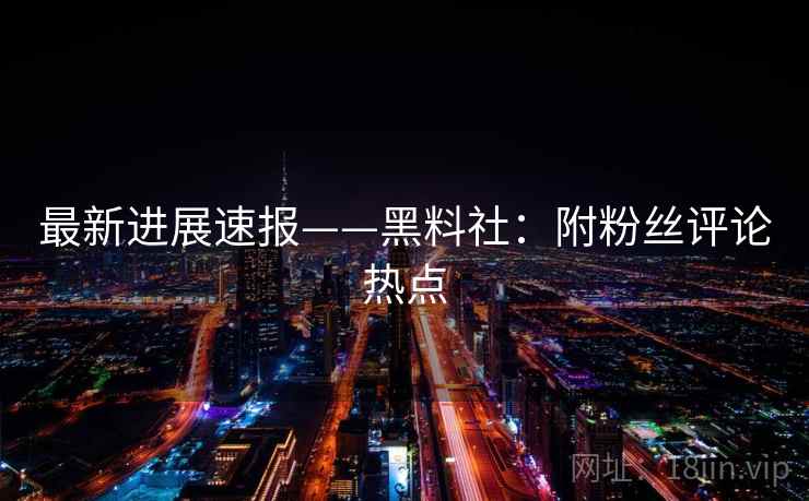 最新进展速报——黑料社：附粉丝评论热点
