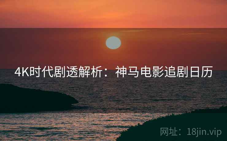 4K时代剧透解析：神马电影追剧日历