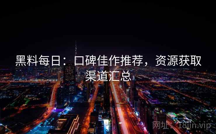 黑料每日：口碑佳作推荐，资源获取渠道汇总