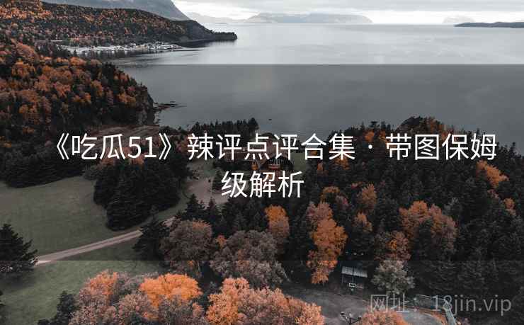 《吃瓜51》辣评点评合集 · 带图保姆级解析