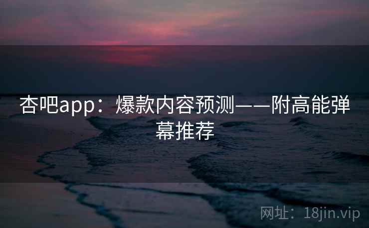 杏吧app：爆款内容预测——附高能弹幕推荐