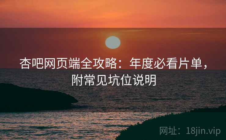 杏吧网页端全攻略：年度必看片单，附常见坑位说明