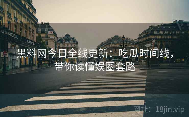 黑料网今日全线更新：吃瓜时间线，带你读懂娱圈套路