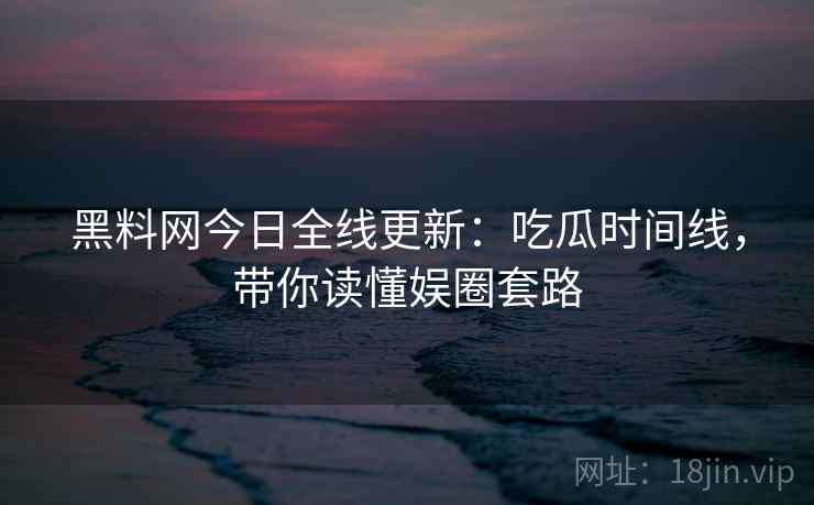 黑料网今日全线更新：吃瓜时间线，带你读懂娱圈套路