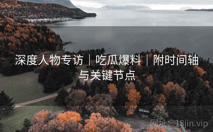 深度人物专访｜吃瓜爆料｜附时间轴与关键节点