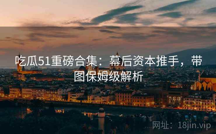 吃瓜51重磅合集：幕后资本推手，带图保姆级解析