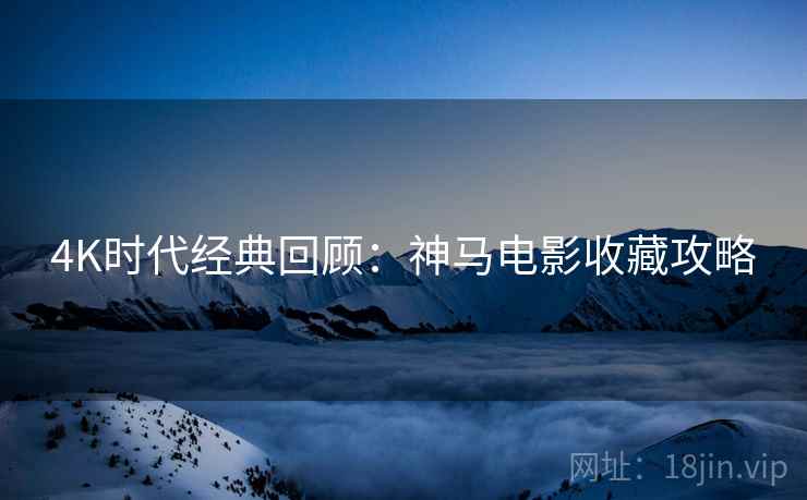 4K时代经典回顾：神马电影收藏攻略  第2张
