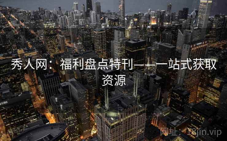 秀人网：福利盘点特刊——一站式获取资源
