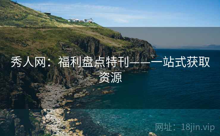 秀人网：福利盘点特刊——一站式获取资源