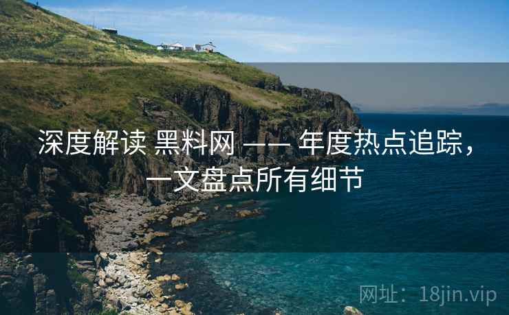 深度解读 黑料网 —— 年度热点追踪，一文盘点所有细节