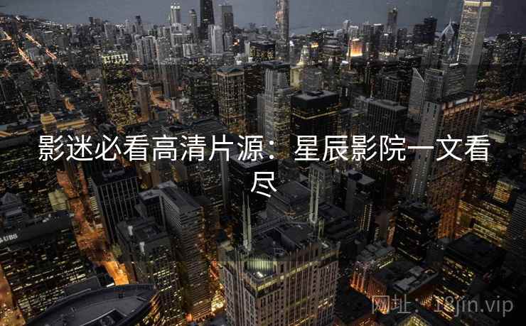 影迷必看高清片源：星辰影院一文看尽  第2张