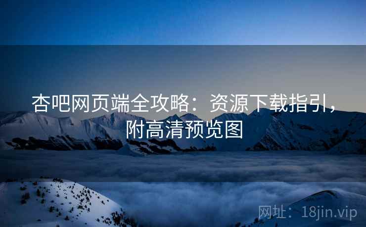 杏吧网页端全攻略：资源下载指引，附高清预览图
