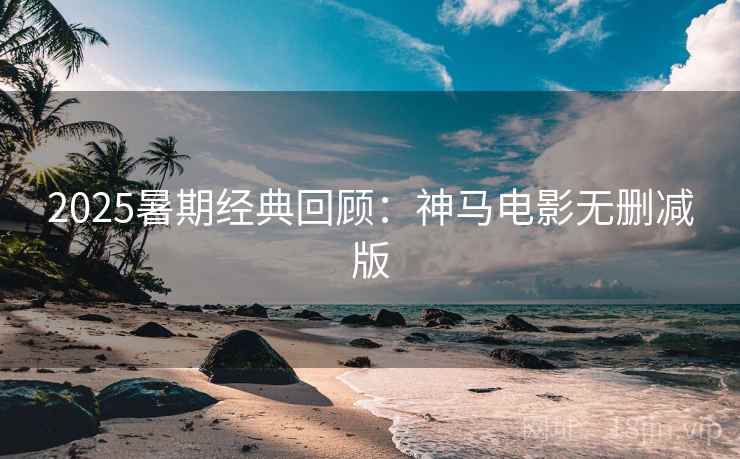 2025暑期经典回顾：神马电影无删减版  第2张
