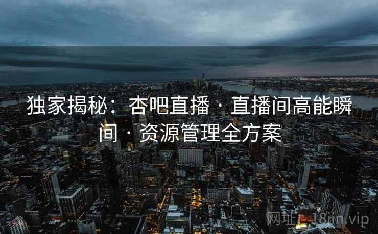 独家揭秘：杏吧直播 · 直播间高能瞬间 · 资源管理全方案