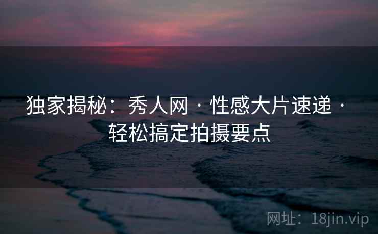 独家揭秘：秀人网 · 性感大片速递 · 轻松搞定拍摄要点