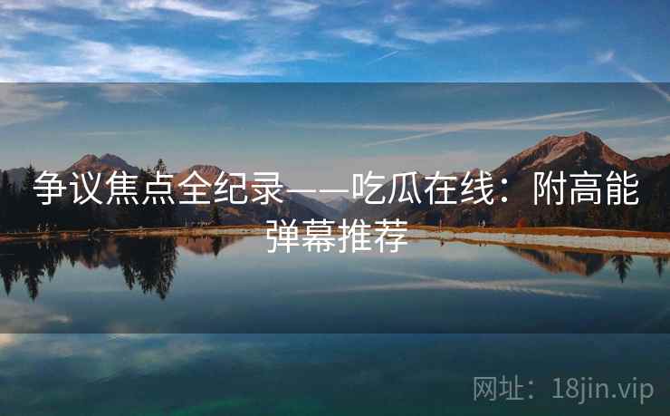 争议焦点全纪录——吃瓜在线：附高能弹幕推荐
