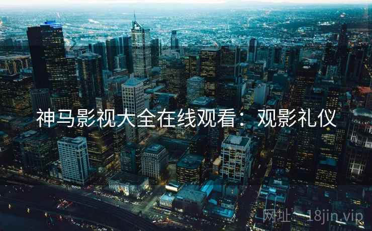 神马影视大全在线观看：观影礼仪