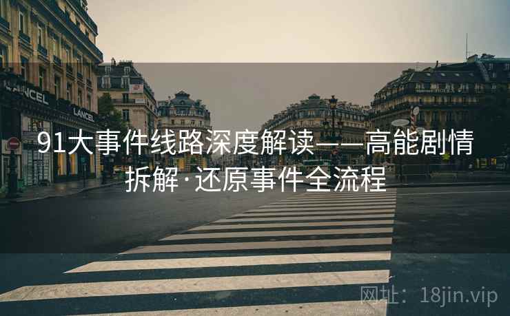 91大事件线路深度解读——高能剧情拆解·还原事件全流程