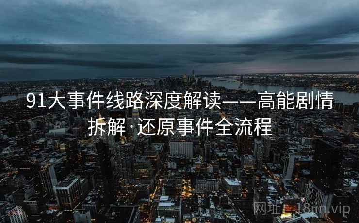 91大事件线路深度解读——高能剧情拆解·还原事件全流程
