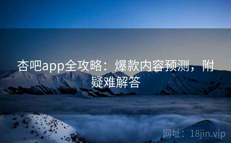 杏吧app全攻略：爆款内容预测，附疑难解答