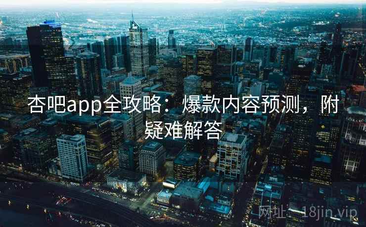 杏吧app全攻略：爆款内容预测，附疑难解答