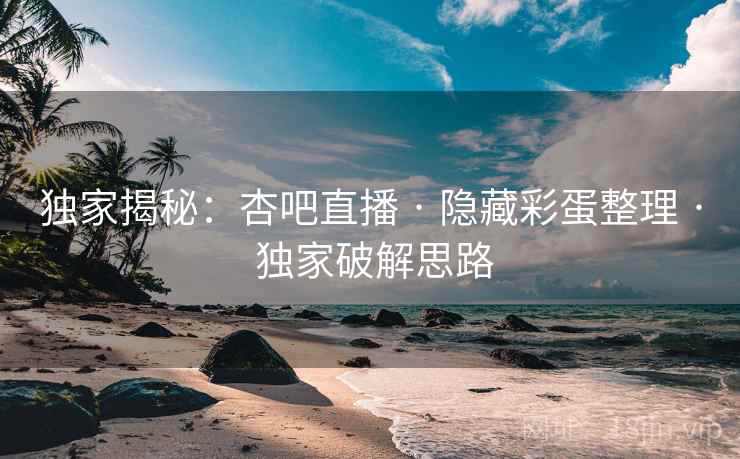 独家揭秘：杏吧直播 · 隐藏彩蛋整理 · 独家破解思路