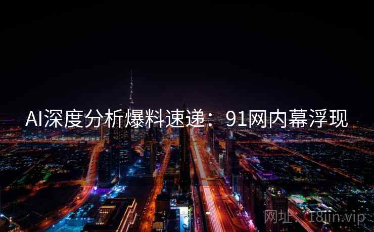 AI深度分析爆料速递：91网内幕浮现