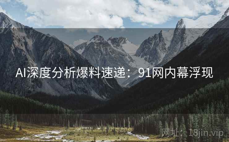 AI深度分析爆料速递：91网内幕浮现