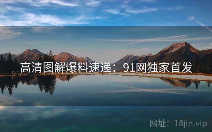高清图解爆料速递：91网独家首发