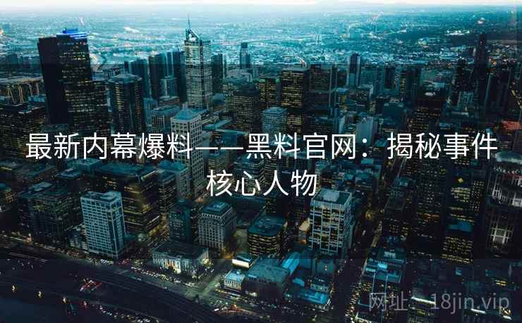 最新内幕爆料——黑料官网：揭秘事件核心人物