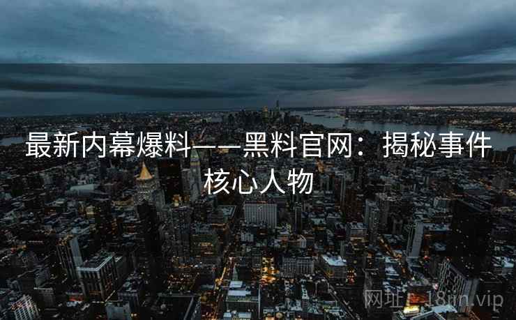 最新内幕爆料——黑料官网：揭秘事件核心人物