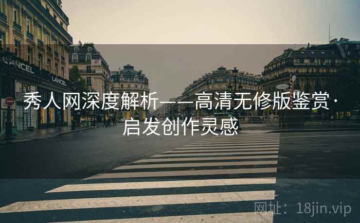 秀人网深度解析——高清无修版鉴赏·启发创作灵感