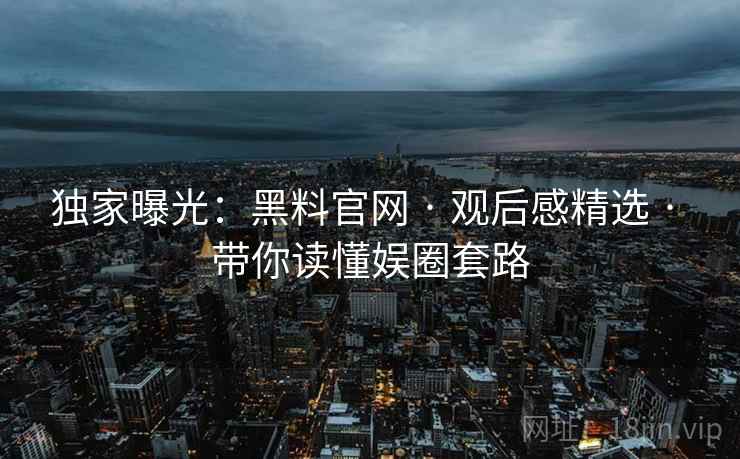 独家曝光：黑料官网 · 观后感精选 · 带你读懂娱圈套路