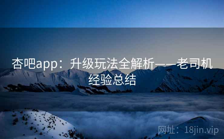 杏吧app：升级玩法全解析——老司机经验总结