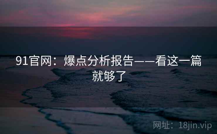 91官网：爆点分析报告——看这一篇就够了