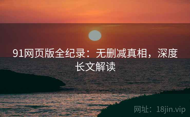 91网页版全纪录：无删减真相，深度长文解读