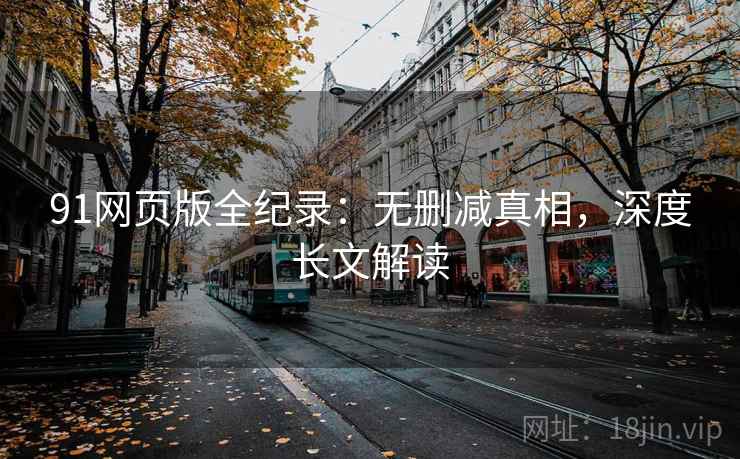 91网页版全纪录：无删减真相，深度长文解读