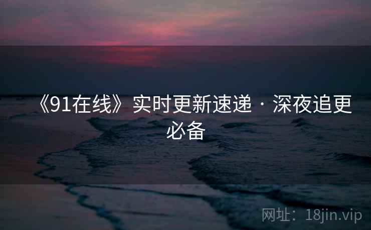 《91在线》实时更新速递 · 深夜追更必备