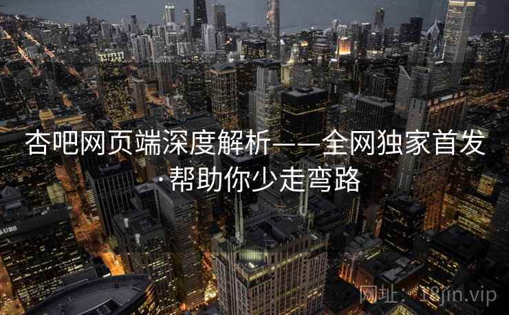 杏吧网页端深度解析——全网独家首发·帮助你少走弯路