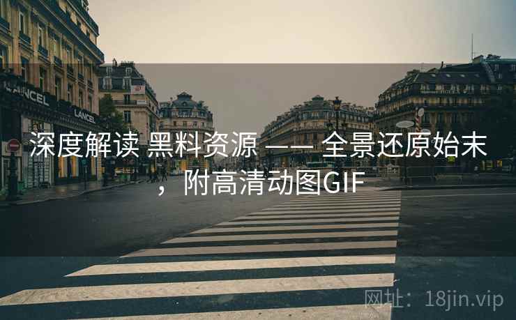 深度解读 黑料资源 —— 全景还原始末，附高清动图GIF
