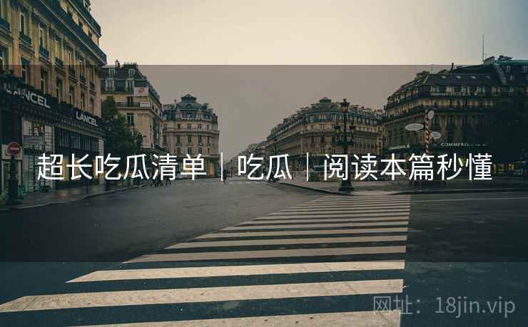 超长吃瓜清单｜吃瓜｜阅读本篇秒懂