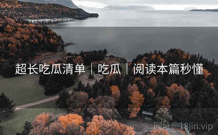 超长吃瓜清单｜吃瓜｜阅读本篇秒懂