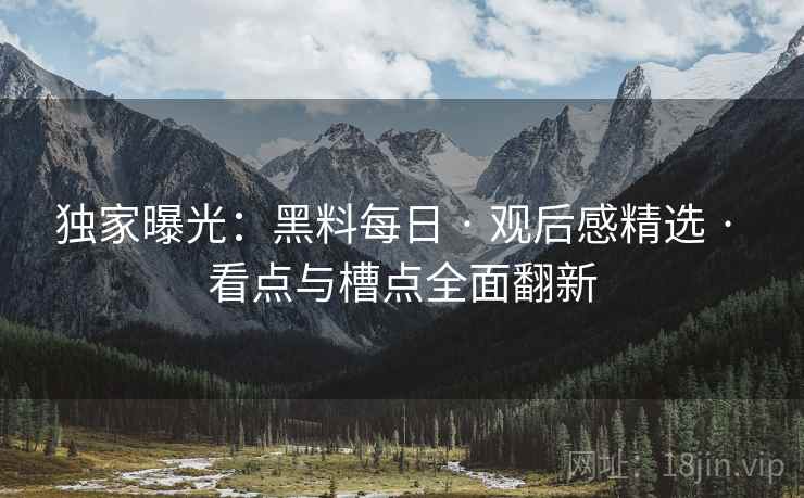 独家曝光：黑料每日 · 观后感精选 · 看点与槽点全面翻新