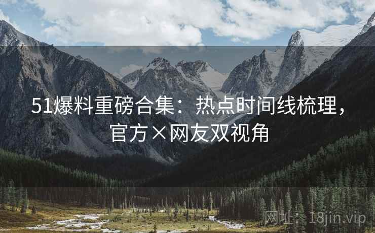 51爆料重磅合集：热点时间线梳理，官方×网友双视角