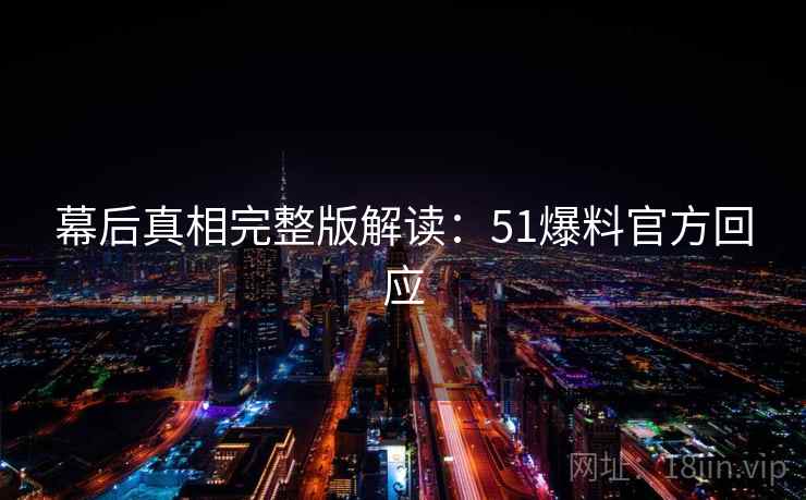 幕后真相完整版解读：51爆料官方回应