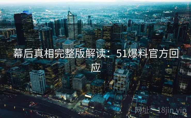 幕后真相完整版解读：51爆料官方回应