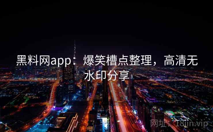 黑料网app：爆笑槽点整理，高清无水印分享