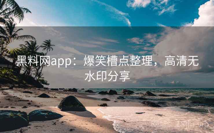 黑料网app：爆笑槽点整理，高清无水印分享